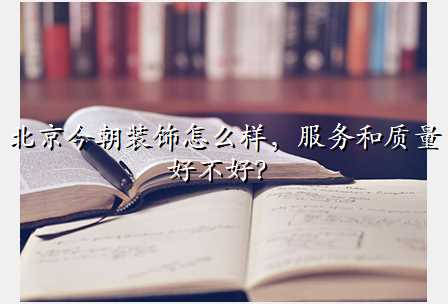 北京今朝装饰怎么样,服务和质量好不好?