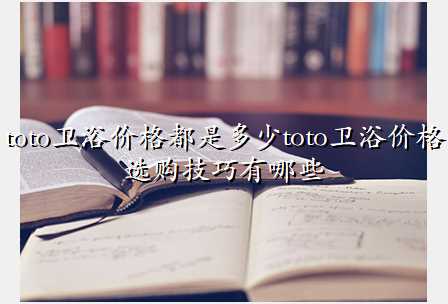 toto卫浴价格都是多少toto卫浴价格选购技巧有哪些