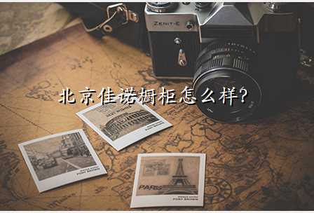 北京佳诺橱柜怎么样?
