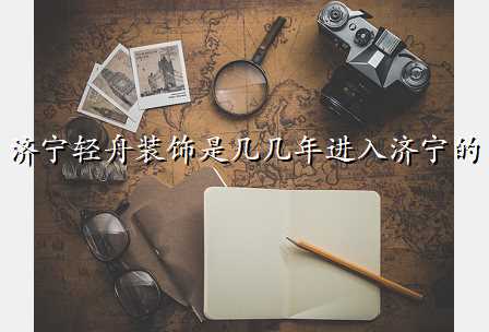 济宁轻舟装饰是几几年进入济宁的