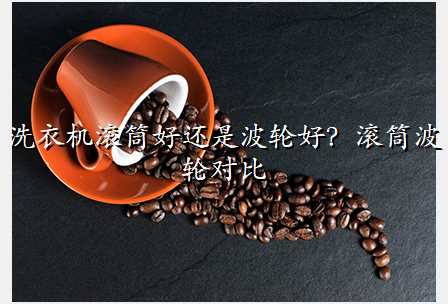 洗衣机滚筒好还是波轮好?滚筒波轮对比